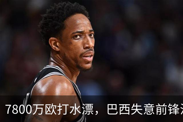 7800万欧打水漂，巴西失意前锋沦为热刺鸡肋，合同快到期，恐人财两空
