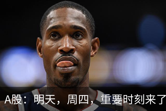 A股：明天，周四，重要时刻来了！