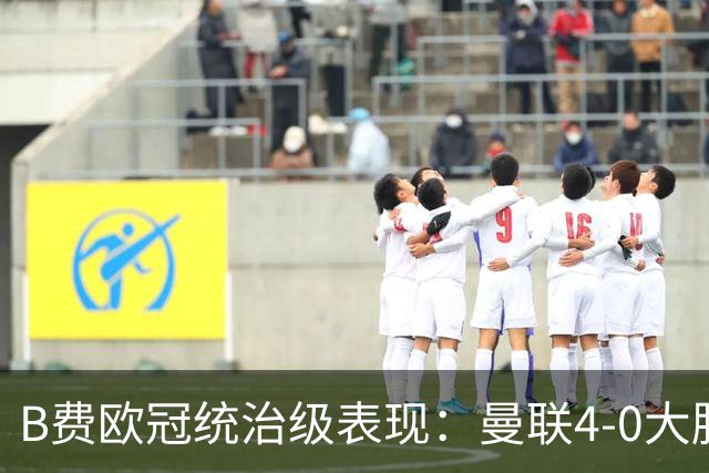 B费欧冠统治级表现：曼联4-0大胜无助攻却牵动全部进球
