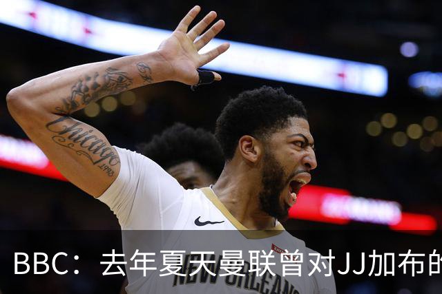 BBC：去年夏天曼联曾对JJ加布的职业发展做出承诺，如今并未兑现