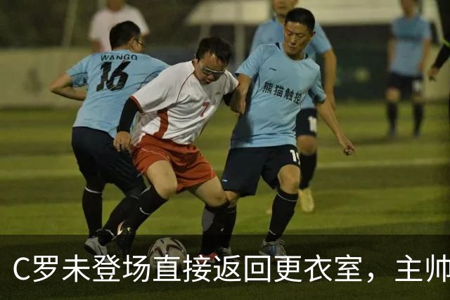 C罗未登场直接返回更衣室，主帅：换人时机不合适
