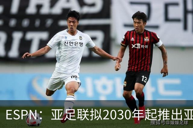 ESPN：亚足联拟2030年起推出亚国联，直接与世界杯资格挂钩