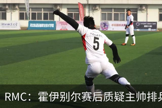 RMC：霍伊别尔赛后质疑主帅排兵布阵引发争议，之后社媒道歉