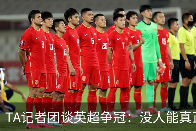 TA记者团谈英超争冠：没人能真正撼动阿森纳 曼城是唯一挑战者
